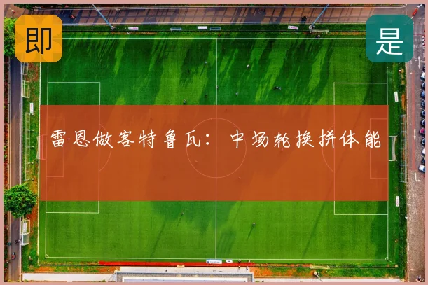 雷恩做客特鲁瓦:中场轮换拼体能
