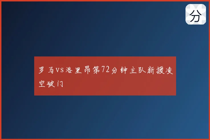 罗马vs洛里昂第72分钟主队新援凌空破门