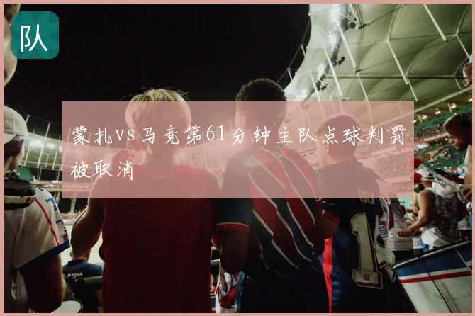 蒙扎vs马竞第61分钟主队点球判罚被取消