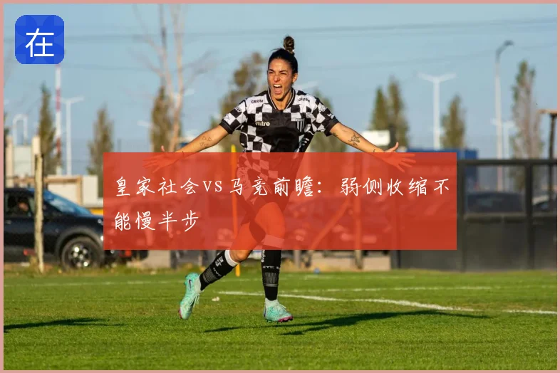 皇家社会vs马竞前瞻:弱侧收缩不能慢半步