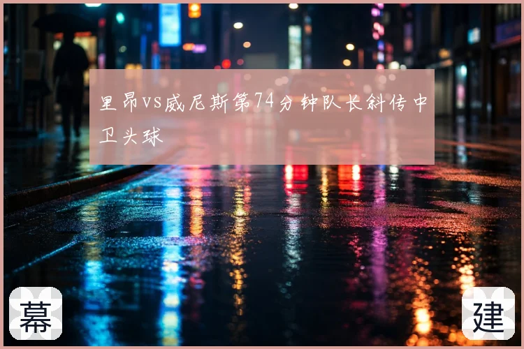 里昂vs威尼斯第74分钟队长斜传中卫头球