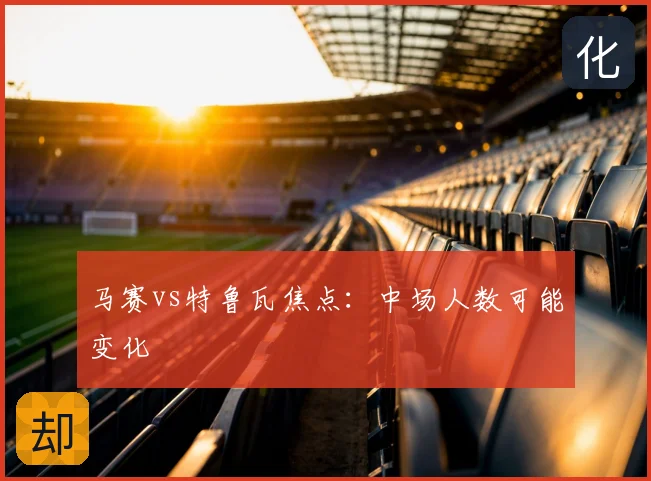 马赛vs特鲁瓦焦点:中场人数可能变化