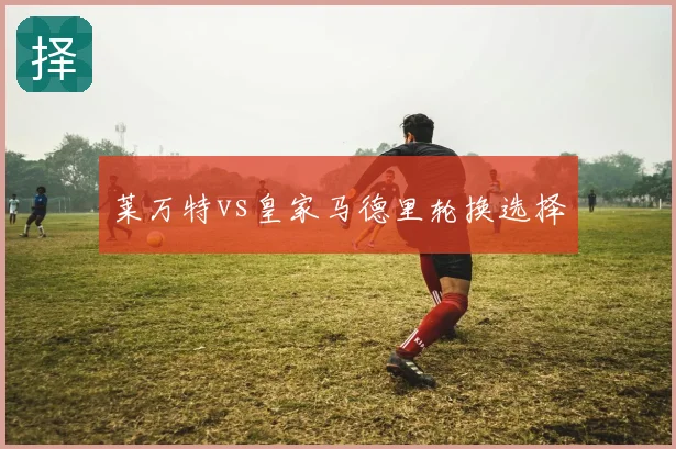 莱万特vs皇家马德里轮换选择