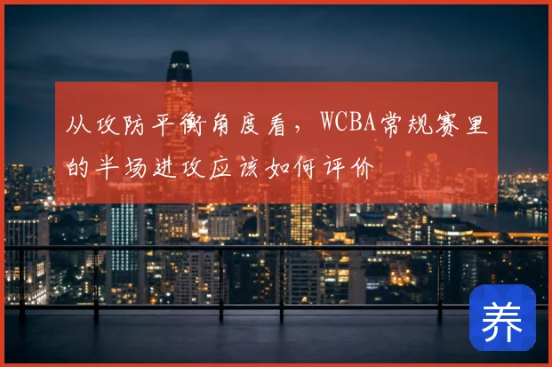 从攻防平衡角度看，WCBA常规赛里的半场进攻应该如何评价
